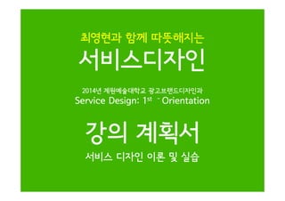 최영현과 함께 따뜻해지는

서비스디자인
2014년 계원예술대학교 광고브랜드디자인과

Service Design: 1st

-

Orientation

강의 계획서
서비스 디자인 이론 및 실습

 