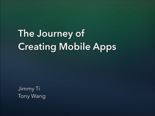The Journey of
Creating Mobile Apps

Jimmy Ti
Tony Wang

 