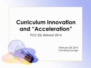 Curriculum Innovation
and ―Acceleration‖
PCC ESL Retreat 2014

February 28, 2014
Creveling Lounge

 