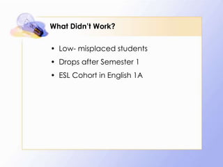 What Didn’t Work?
• Low- misplaced students

• Drops after Semester 1
• ESL Cohort in English 1A

 
