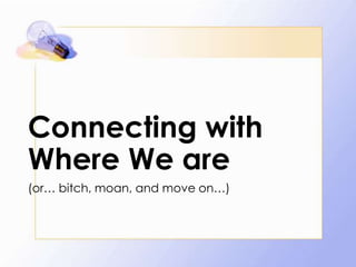 Connecting with
Where We are
(or… bitch, moan, and move on…)

 