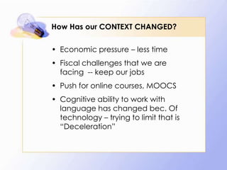 How Has our CONTEXT CHANGED?
• Economic pressure – less time

• Fiscal challenges that we are
facing -- keep our jobs
• Push for online courses, MOOCS

• Cognitive ability to work with
language has changed bec. Of
technology – trying to limit that is
“Deceleration”

 
