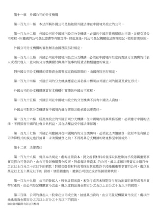 第十一章

外國公司的分支機搆

第一百九十一條

本法所稱外國公司是指依照外國法律在中國境外設立的公司。

第一百九十二條 外國公司在中國境內設立分支機搆，必須向中國主管機關提出申請，並提交其公
司章程、所屬國的公司登記證書等有關文件，經批准後，向公司登記機關依法辦理登記，領取營業執照。
外國公司分支機搆的審批辦法由國務院另行規定。
第一百九十三條 外國公司在中國境內設立分支機搆，必須在中國境內指定負責該分支機搆的代表
人或者代理人，並向該分支機搆撥付與其所從事的經營活動相適應的資金。
對外國公司分支機搆的經營資金需要規定最低限額的，由國務院另行規定。
第一百九十四條

外國公司的分支機搆應當在其名稱中標明該外國公司的國籍及責任形式。

外國公司的分支機搆應當在本機構中置備該外國公司章程。
第一百九十五條

外國公司在中國境內設立的分支機搆不具有中國法人資格。

外國公司對其分支機搆在中國境內進行經營活動承擔民事責任。
第一百九十六條 經批准設立的外國公司分支機搆，在中國境內從事業務活動，必須遵守中國的法
律，不得損害中國的社會公共利益，其合法權益受中國法律保護。
第一百九十七條 外國公司撤銷其在中國境內的分支機搆時，必須依法清償債務，依照本法有關公
司清算程式的規定進行清算。未清償債務之前，不得將其分支機搆的財產移至中國境外。
第十二章

法律責任

第一百九十八條 違反本法規定，虛報註冊資本、提交虛假材料或者採取其他欺詐手段隱瞞重要事
實取得公司登記的，由公司登記機關責令改正，對虛報註冊資本 的公司，處以虛報註冊資本金額百分
之五以上百分之十五以下的罰款；對提交虛假材料或者採取其他欺詐手段隱瞞重要事實的公司，處以五
萬元以上五十萬元以下的 罰款；情節嚴重的，撤銷公司登記或者吊銷營業執照。
第一百九十九條 公司的發起人、股東虛假出資，未交付或者未按期交付作為出資的貨幣或者非貨
幣財產的，由公司登記機關責令改正，處以虛假出資金額百分之五以上百分之十五以下的罰款。
第二百條 公司的發起人、股東在公司成立後，抽逃其出資的，由公司登記機關責令改正，處以所
抽逃出資金額百分之五以上百分之十五以下的罰款。
維詮管理顧問有限公司整理

 