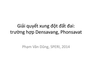 Giải quyết xung đột đất đai:
trường hợp Densavang, Phonsavat
Phạm Văn Dũng, SPERI, 2014

 