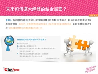 未來如何擴大媒體的結合層面？
原文連結

楊佳燊：透過跨媒體的產業合作與呈現，如何讓傳統媒體、數位媒體彼此之間融合在一起，以及幫助與提供廣告主更有
創新的服務價值，跳脫只有一般傳統媒體能夠呈現的模式，而能夠有更多互動與精準的投放，都是身為媒體必須去思考
的。這就是數位媒體可以與傳統媒體結合的第一步。

 