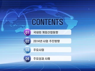 CONTENTS
01

국내외 게임산업동향

02

2014년 사업 추진방향

03

주요사업

04

주요성과 사례

 