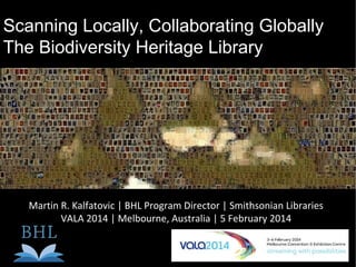 Scanning Locally, Collaborating Globally
The Biodiversity Heritage Library

Martin R. Kalfatovic | BHL Program Director | Smithsonian Libraries
VALA 2014 | Melbourne, Australia | 5 February 2014

 