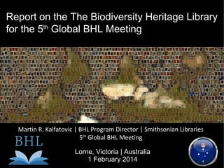 Report on the The Biodiversity Heritage Library
for the 5th Global BHL Meeting

Martin R. Kalfatovic | BHL Program Director | Smithsonian Libraries
5th Global BHL Meeting
Lorne, Victoria | Australia
1 February 2014

 