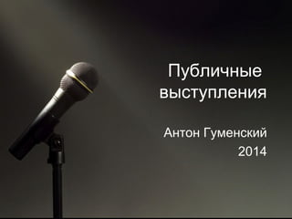 Публичные
выступления
Антон Гуменский
2014
 