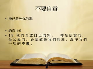 不要自責
• 神已赦免你的罪
• 約壹 1:9
• 1:9   我 們 若 認 自 己 的 罪 、 　 神 是 信 實 的 、 
是 公 義 的 、 必 要 赦 免 我 們 的 罪 、 洗 淨 我 們 
一 切 的 不 義 。

 