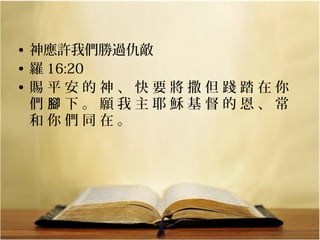 • 神應許我們勝過仇敵
• 羅 16:20
• 賜平安的神、快要將撒但踐踏在你
們腳下。願我主耶穌基督的恩、常
和你們同在。

 