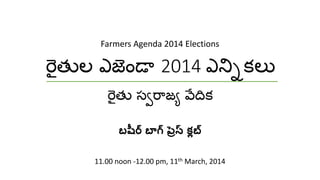 రైతుల ఎజెండా 2014 ఎన్నికలల
రైతు స్వరాజయ వేదికల
బషీర్ బాగ్ ప్రెస్ ్లబ్ 
11.00 noon -12.00 pm, 11th March, 2014
Farmers Agenda 2014 Elections
 