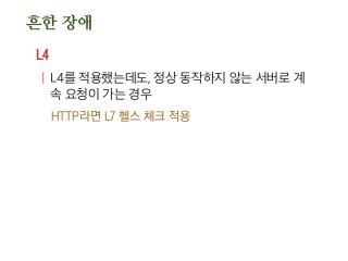흔한 장애
L4
| L4를 적용했는데도, 정상 동작하지 않는 서버로 계
속 요청이 가는 경우
HTTP라면 L7 헬스 체크 적용
 