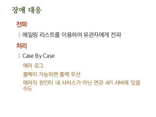 장애 대응
전파
| 메일링 리스트를 이용하여 유관자에게 전파
처리
| Case By Case
에러 로그
롤백이 가능하면 롤백 우선
에러의 원인이 내 서비스가 아닌 연관 API 서버에 있을
수도
 