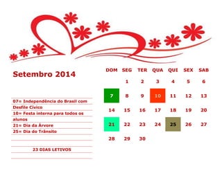 DOM SEG TER QUA QUI SEX SAB
1 2 3 4 5 6
7 8 9 10 11 12 13
14 15 16 17 18 19 20
21 22 23 24 25 26 27
28 29 30
Setembro 2014
07= Independência do Brasil com
Desfile Cívico
10= Festa interna para todos os
alunos
21= Dia da Árvore
25= Dia do Trânsito
23 DIAS LETIVOS
 