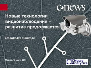 Новые технологии
видеонаблюдения –
развитие продолжается
Москва, 12 марта 2014
Станислав Макаров
 