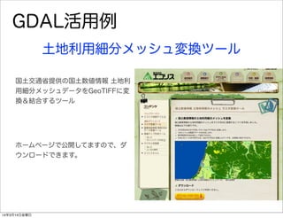 GDAL活用例
土地利用細分メッシュ変換ツール
国土交通省提供の国土数値情報 土地利
用細分メッシュデータをGeoTIFFに変
換＆結合するツール
ホームページで公開してますので、ダ
ウンロードできます。
14年3月14日金曜日
 