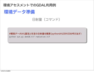環境アセスメントでのGDAL利用例
#標高データから夏至と冬至の日射量を積算（pythonからGRASSを呼び出す）
python	 sun.py	 dem10.tif	 radiation.tif
環境データ準備
日射量（コマンド）
14年3月14日金曜日
 