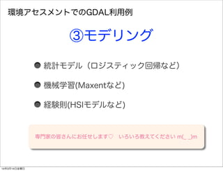 統計モデル（ロジスティック回帰など）
機械学習(Maxentなど)
経験則(HSIモデルなど)
環境アセスメントでのGDAL利用例
③モデリング
専門家の皆さんにお任せします♡ いろいろ教えてください m(_ _)m
14年3月14日金曜日
 