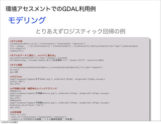 環境アセスメントでのGDAL利用例
モデリング
とりあえずロジスティック回帰の例
#モデル作成
colnames(envdata)<-c("pa","riverdistance","farmarea1km","radiation")	 
fit<-	 glm(pa~	 .	 +	 I(riverdistance^2)	 +	 I(farmarea1km^2)	 +	 I(radiation^2),family=binomial(link="logit"),data=envdata)	 
fit<-step(fit)
summary(fit)
#モデルをデータに適応し、GeoTIFFに書き出し
pg<-predict(predictors,fit,type='response',ext=mask)
writeRaster(pg,	 filename="mydata/カッパ生息確率.tif",	 format="GTiff",	 overwrite=TRUE)
#モデル確認
e<-evaluate(p=envdata[envdata$pa==1,],a=envdata[envdata$pa==0,],fit,type="response")
print(e)
ppi=300
##モデルAUC
png(file=paste("mydata/モデルAUC.png"),	 width=16/2.54*ppi,	 height=16/2.54*ppi,res=ppi)
plot(e,"ROC")
dev.off()
##予測値の比較（確認地点とバックグラウンド）
###density
png(file=paste("mydata/予測値density.png"),	 width=16/2.54*ppi,	 height=16/2.54*ppi,res=ppi)
density(e)
dev.off()
###boxplot
png(file=paste("mydata/予測値boxplot.png"),	 width=16/2.54*ppi,	 height=16/2.54*ppi,res=ppi)
boxplot(e,col=c("blue","red"))
dev.off()
##応答曲線
for(i	 in	 1:3){
	 xval<-c("riverdistance","farmarea1km","radiation")
	 xlabel<-c("川や池からの距離","１ｋｍ圏畑地面積","日射量")
	 rn<-range(envdata[,xval[i]])14年3月14日金曜日
 