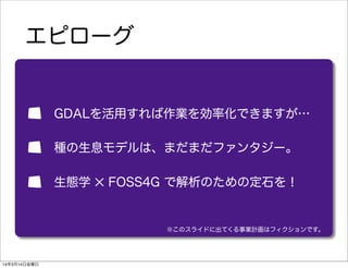エピローグ
 GDALを活用すれば作業を効率化できますが…
 種の生息モデルは、まだまだファンタジー。
 生態学 ✕ FOSS4G で解析のための定石を！
※このスライドに出てくる事業計画はフィクションです。
14年3月14日金曜日
 
