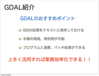 GDAL紹介
GDALのおすすめポイント
上手く活用すれば業務効率化できる！！
GISの処理をテキストに保存しておける
手順の再現、再利用が可能
プログラムと連携、バッチ処理ができる
14年3月14日金曜日
 