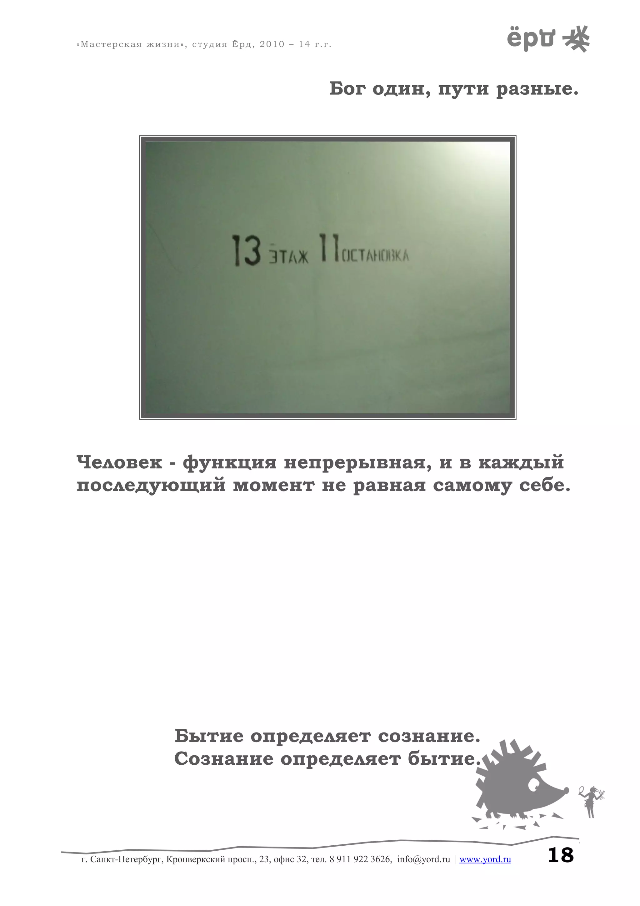 «Мастерская жизни», студия Ёрд, 2010 – 14 г.г.
Бог один, пути разные.
Человек - функция непрерывная, и в каждый
последующий момент не равная самому себе.
Бытие определяет сознание.
Сознание определяет бытие.
г. Санкт-Петербург, Кронверкский просп., 23, офис 32, тел. 8 911 922 3626, info@yord.ru | www.yord.ru 18
 