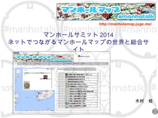 マンホールサミット 2014
ネットでつながるマンホールマップの世界と総合サ
イト
木村　桂
http://manholemap.juge.me/
 