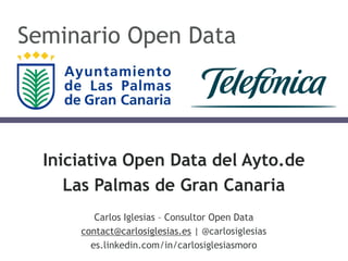 Iniciativa Open Data del Ayto.de
Las Palmas de Gran Canaria
Carlos Iglesias – Consultor Open Data
contact@carlosiglesias.es | @carlosiglesias
es.linkedin.com/in/carlosiglesiasmoro
Seminario Open Data
 