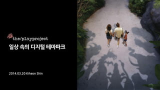 일상 속의 디지털 테마파크
2014.03.20 Kiheon Shin
 