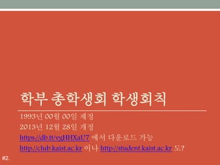 학부 총학생회 학생회칙
1993년 00월 00일 제정
2013년 12월 28일 개정
https://db.tt/vgHHXaU7 에서 다운로드 가능
http://club.kaist.ac.kr 이나 http://student.kaist.ac.kr 도?
#2.
 