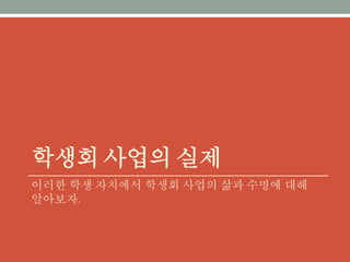 학생회 사업의 실제
이러한 학생 자치에서 학생회 사업의 삶과 수명에 대해 알아보
자.
 