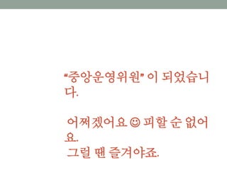 “중앙운영위원” 이 되었습니다.
어쩌겠어요  피할 순 없어요.
그럴 땐 즐겨야죠.
 