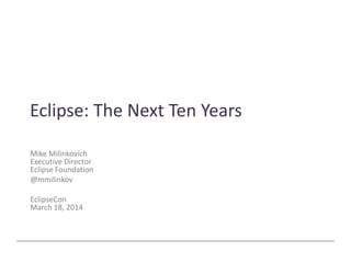 Eclipse: The Next Ten Years
Mike Milinkovich
Executive Director
Eclipse Foundation
@mmilinkov
EclipseCon
March 18, 2014
 
