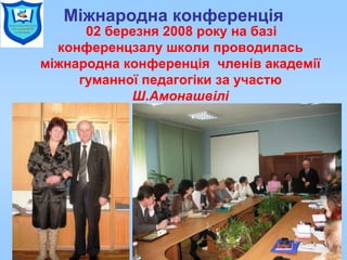 Міжнародна конференція
02 березня 2008 року на базі
конференцзалу школи проводилась
міжнародна конференція членів академії
гуманної педагогіки за участю
Ш.Амонашвілі
 