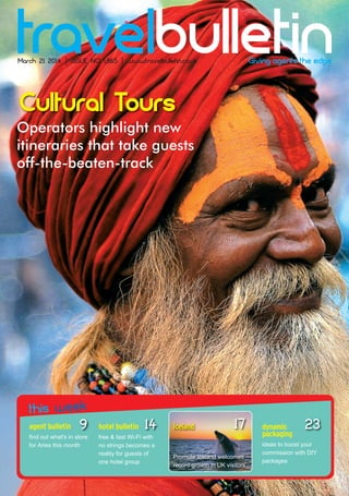 Operators highlight new
itineraries that take guests
off-the-beaten-track
Cultural Tours
March 21 2014 | ISSUE NO 1,865 | www.travelbulletin.co.uk
agent bulletin
find out what's in store
for Aries this month
hotel bulletin
free & fast Wi-Fi with
no strings becomes a
reality for guests of
one hotel group
dynamic
packaging
ideas to boost your
commission with DIY
packages
9 2314
this week
iceland
Promote Iceland welcomes
record growth in UK visitors
17
TB2103 2014 Cover_TB Front Cover.qxd 3/19/2014 12:31 PM Page 1
 