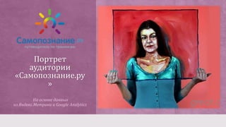Портрет
аудитории
«Самопознание.ру
»
На основе данных
из Яндекс.Метрики и Google Analytics
 