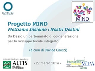 Progetto MIND
Mettiamo Insieme i Nostri Destini
Da Desio un partenariato di co-generazione
per lo sviluppo locale integrato
(a cura di Davide Caocci)
- 27 marzo 2014 -
 
