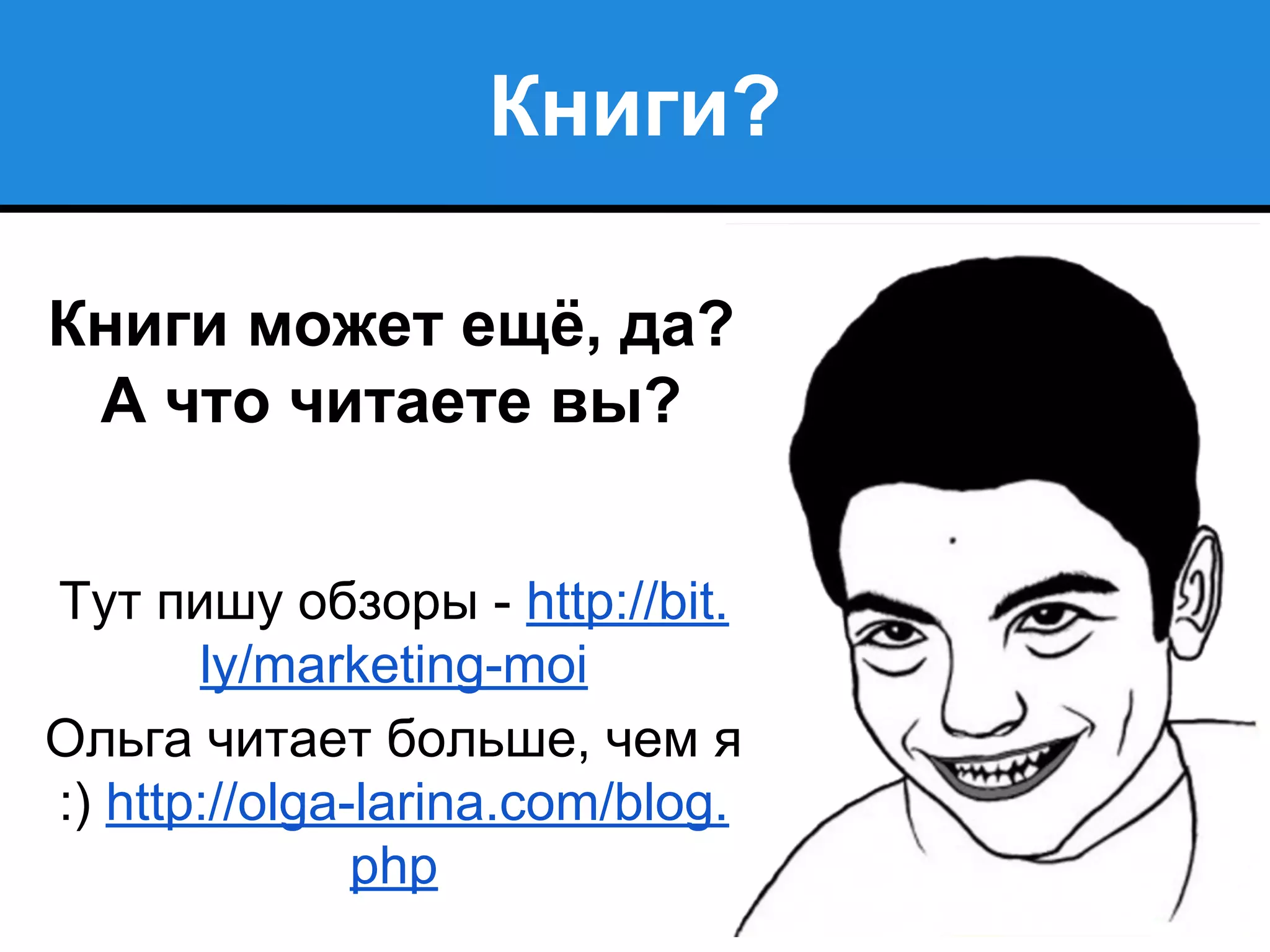 Книги?
Книги может ещё, да?
А что читаете вы?
Тут пишу обзоры - http://bit.
ly/marketing-moi
Ольга читает больше, чем я
:) http://olga-larina.com/blog.
php
 