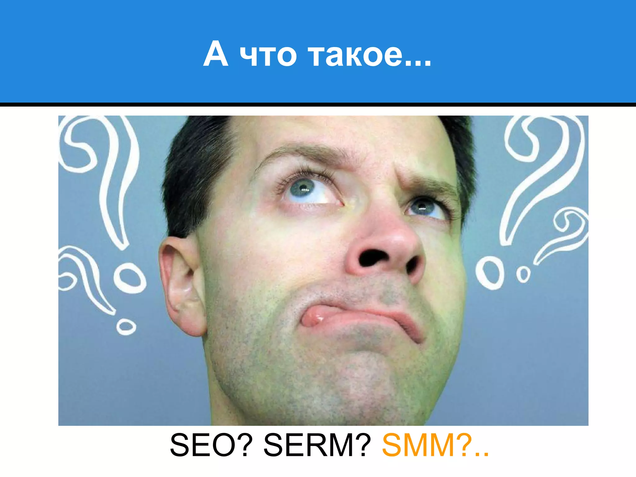 А что такое...
SEO? SERM? SMM?..
 