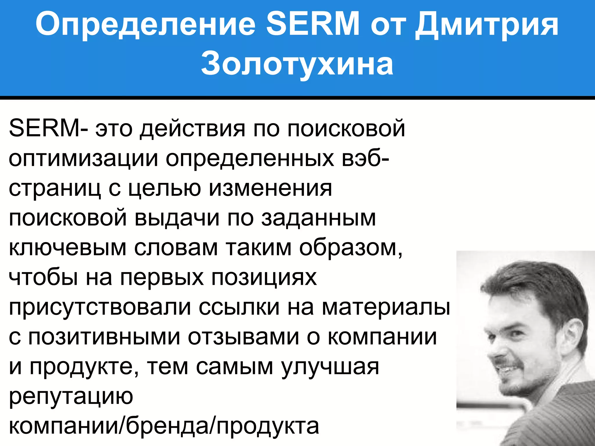 Определение SERM от Дмитрия
Золотухина
SERM- это действия по поисковой
оптимизации определенных вэб-
страниц с целью изменения
поисковой выдачи по заданным
ключевым словам таким образом,
чтобы на первых позициях
присутствовали ссылки на материалы
с позитивными отзывами о компании
и продукте, тем самым улучшая
репутацию
компании/бренда/продукта
 