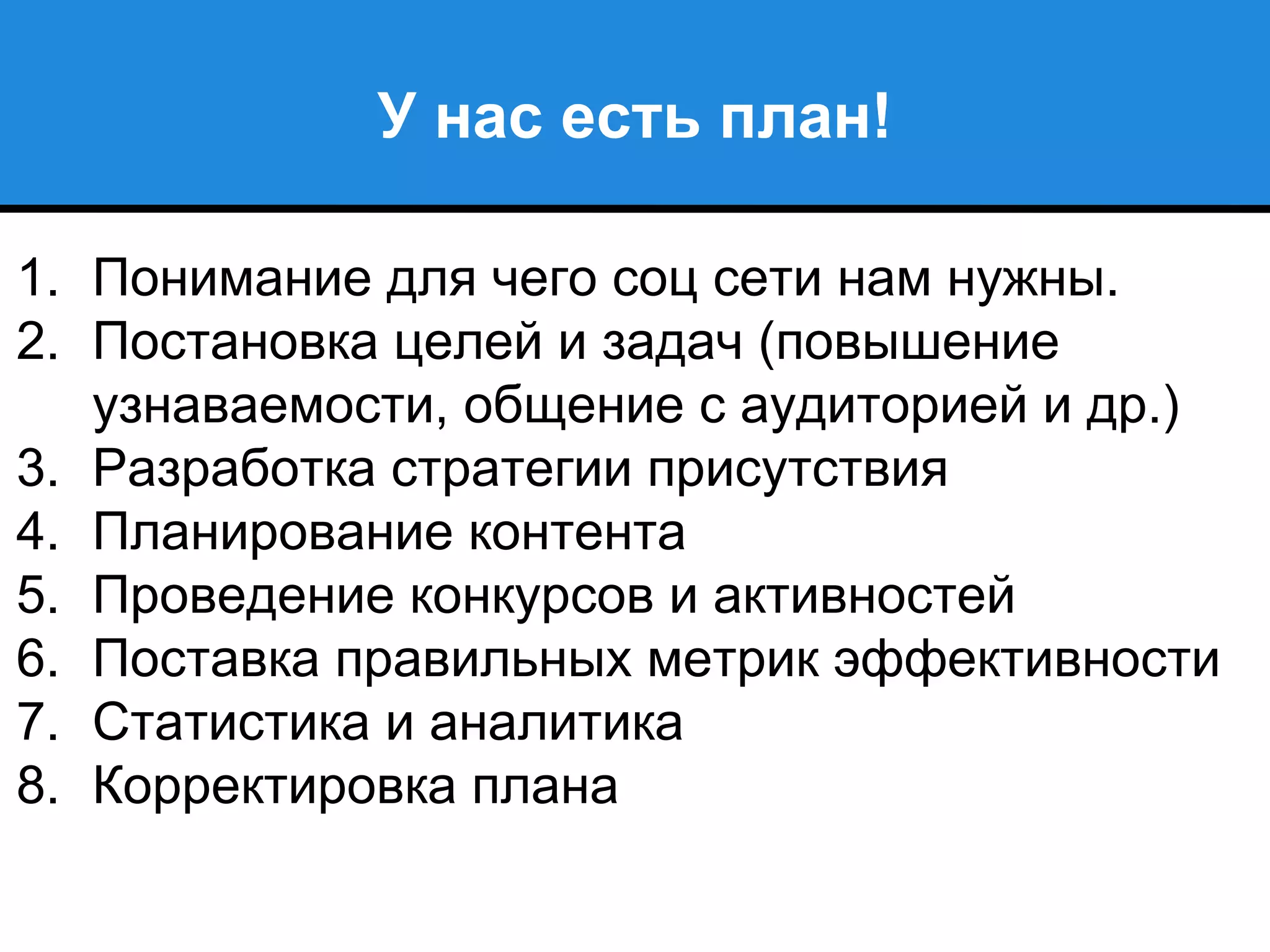 У нас есть план!
1. Понимание для чего соц сети нам нужны.
2. Постановка целей и задач (повышение
узнаваемости, общение с аудиторией и др.)
3. Разработка стратегии присутствия
4. Планирование контента
5. Проведение конкурсов и активностей
6. Поставка правильных метрик эффективности
7. Статистика и аналитика
8. Корректировка плана
 