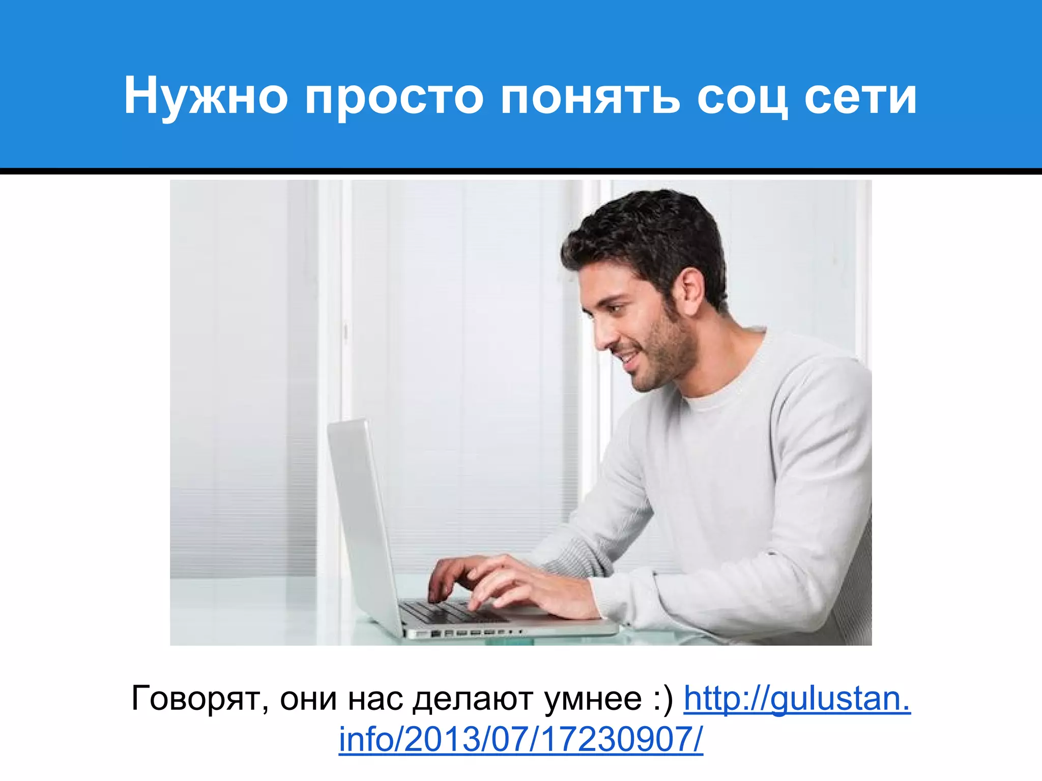 Нужно просто понять соц сети
Говорят, они нас делают умнее :) http://gulustan.
info/2013/07/17230907/
 