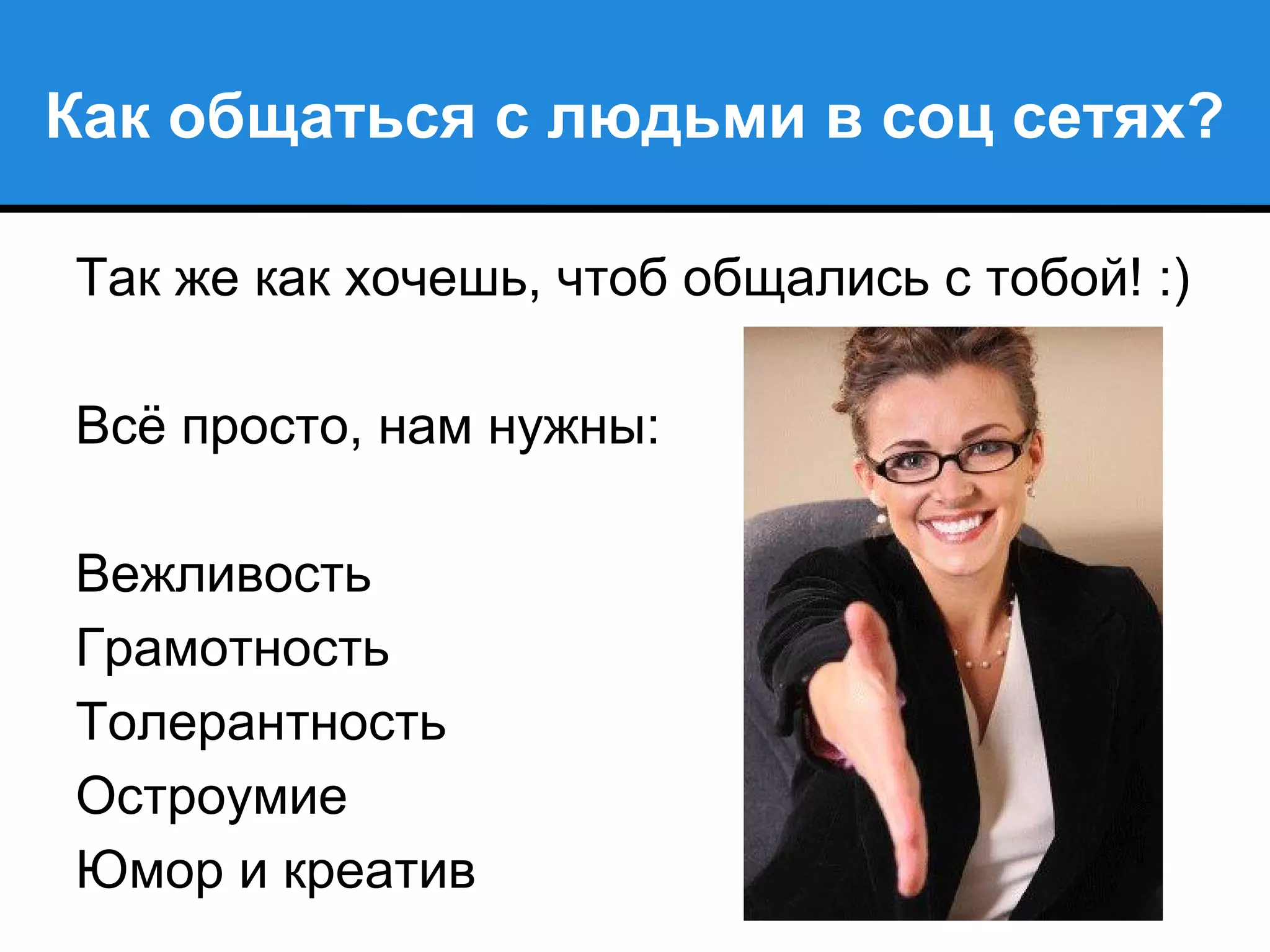 Как общаться с людьми в соц сетях?
Так же как хочешь, чтоб общались с тобой! :)
Всё просто, нам нужны:
Вежливость
Грамотность
Толерантность
Остроумие
Юмор и креатив
 