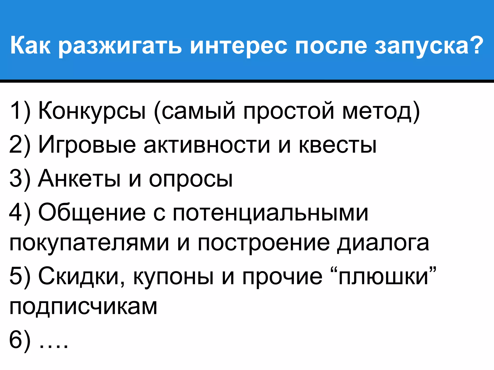 Как разжигать интерес после запуска?
1) Конкурсы (самый простой метод)
2) Игровые активности и квесты
3) Анкеты и опросы
4) Общение с потенциальными
покупателями и построение диалога
5) Скидки, купоны и прочие “плюшки”
подписчикам
6) ….
 