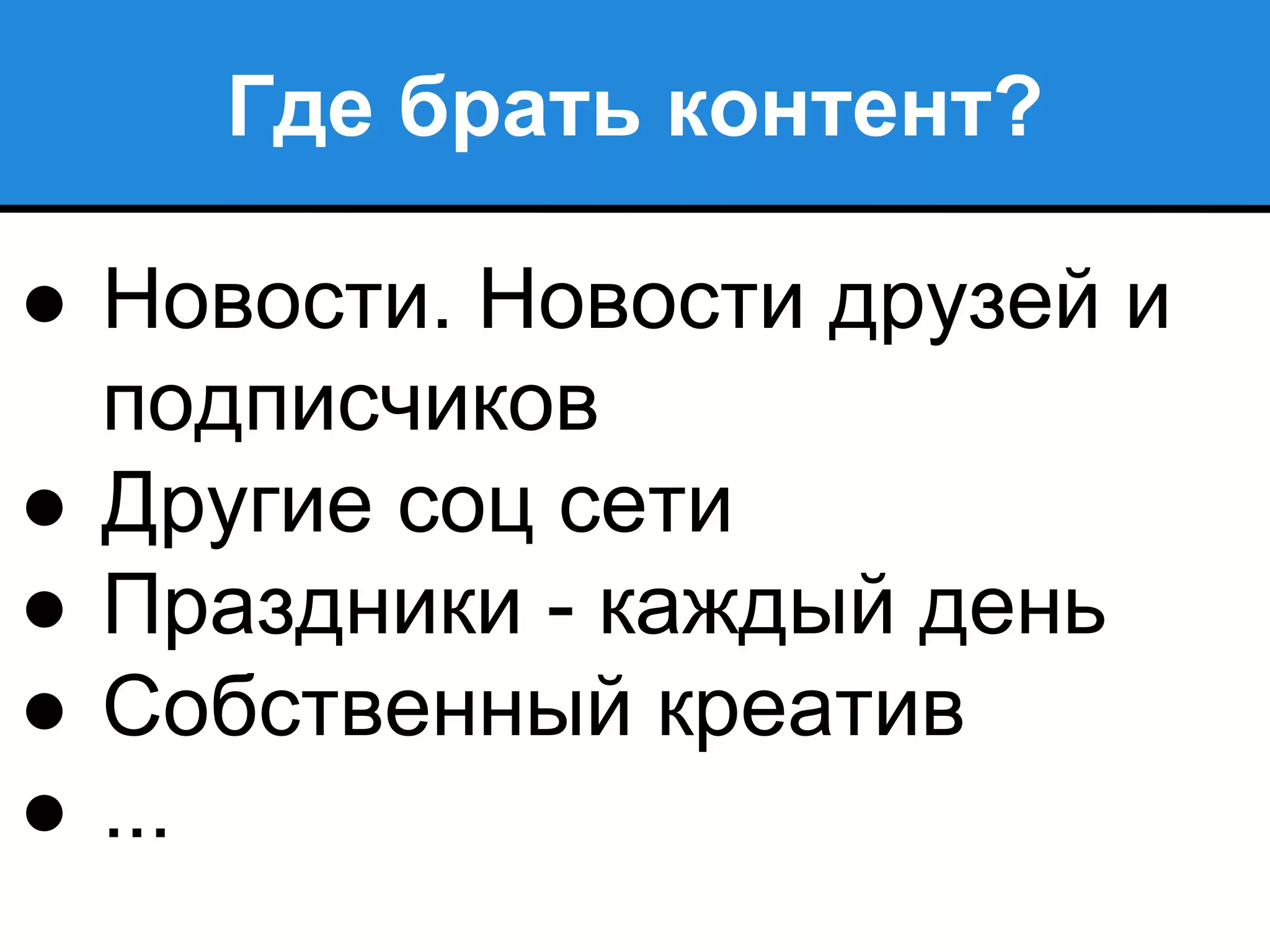 Где брать контент?
● Новости. Новости друзей и
подписчиков
● Другие соц сети
● Праздники - каждый день
● Собственный креатив
● ...
 