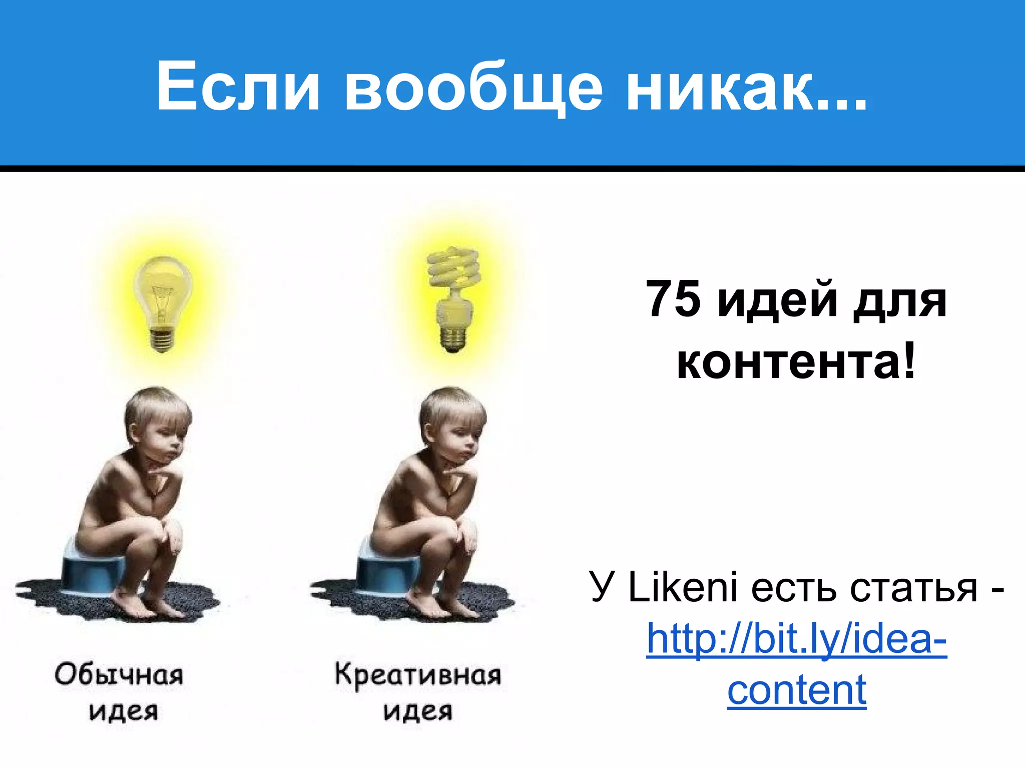 Если вообще никак...
75 идей для
контента!
У Likeni есть статья -
http://bit.ly/idea-
content
 