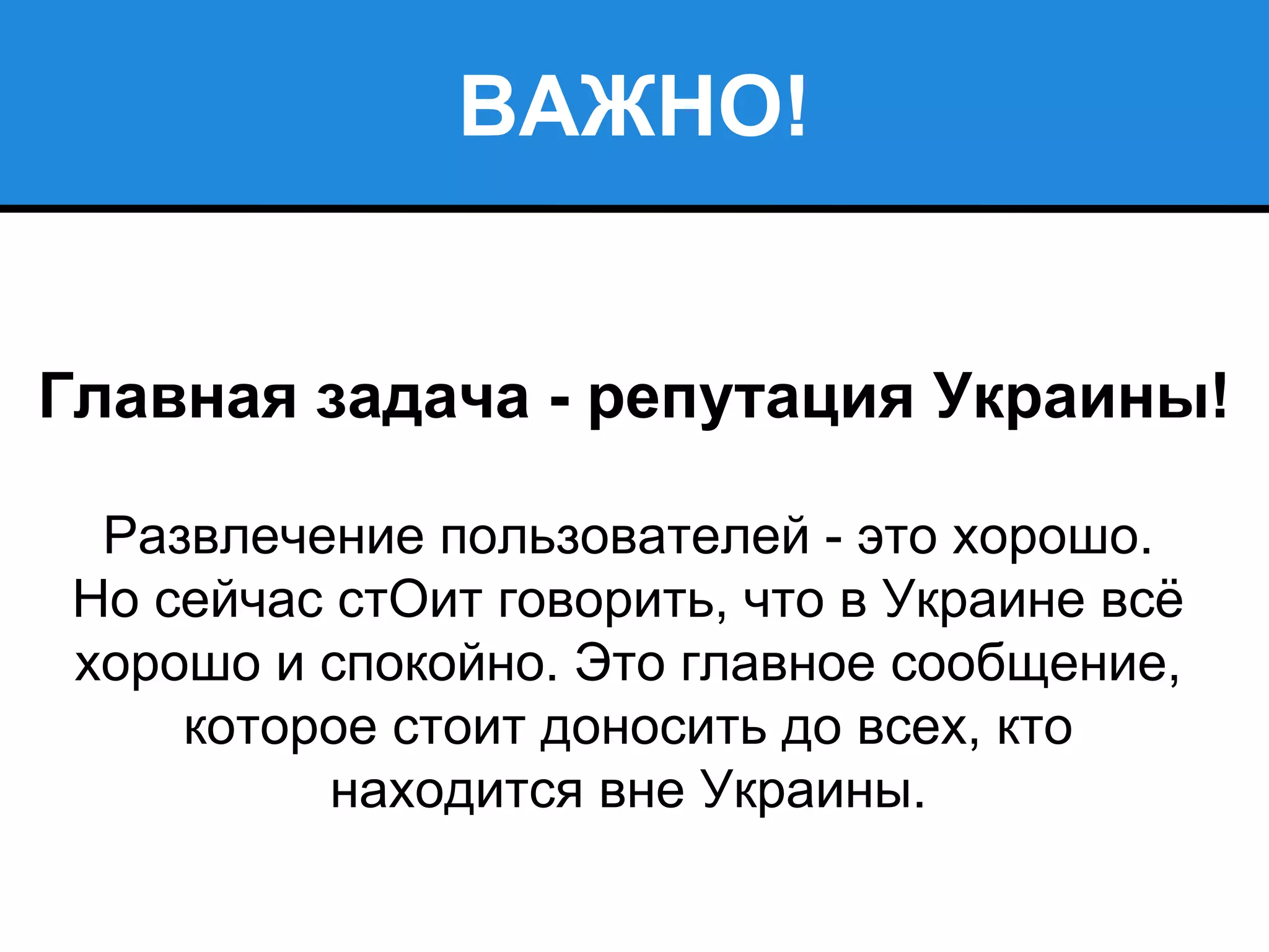 ВАЖНО!
Главная задача - репутация Украины!
Развлечение пользователей - это хорошо.
Но сейчас стОит говорить, что в Украине всё
хорошо и спокойно. Это главное сообщение,
которое стоит доносить до всех, кто
находится вне Украины.
 