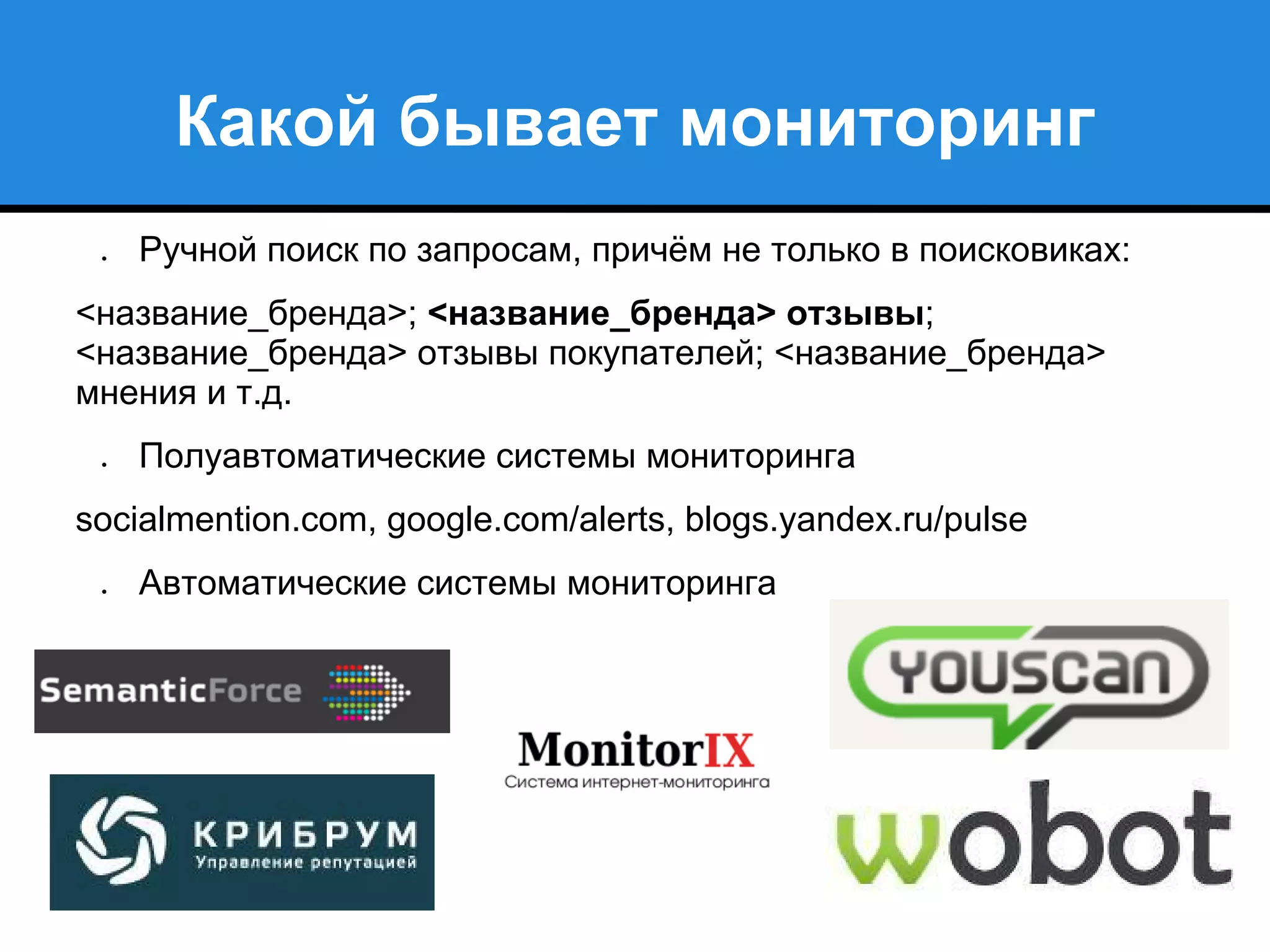 Какой бывает мониторинг
● Ручной поиск по запросам, причём не только в поисковиках:
<название_бренда>; <название_бренда> отзывы;
<название_бренда> отзывы покупателей; <название_бренда>
мнения и т.д.
● Полуавтоматические системы мониторинга
socialmention.com, google.com/alerts, blogs.yandex.ru/pulse
● Автоматические системы мониторинга
 