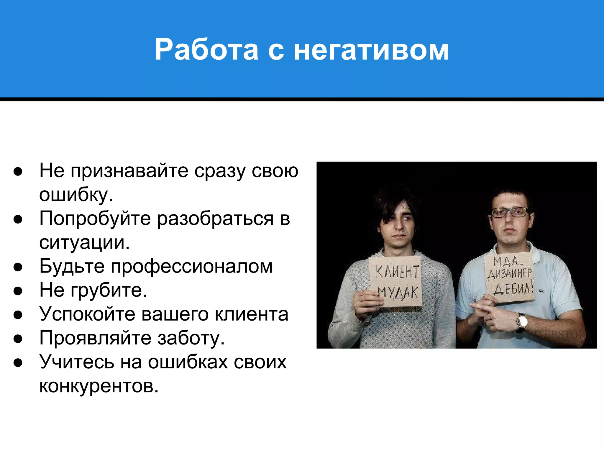 Работа с негативом
● Не признавайте сразу свою
ошибку.
● Попробуйте разобраться в
ситуации.
● Будьте профессионалом
● Не грубите.
● Успокойте вашего клиента
● Проявляйте заботу.
● Учитесь на ошибках своих
конкурентов.
 